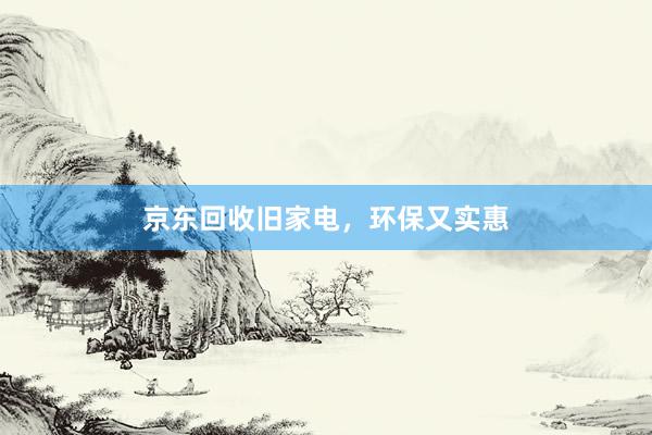 京东回收旧家电，环保又实惠